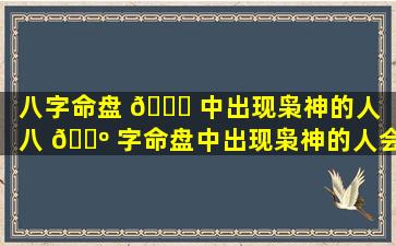 八字命盘 🐞 中出现枭神的人「八 🌺 字命盘中出现枭神的人会怎样」